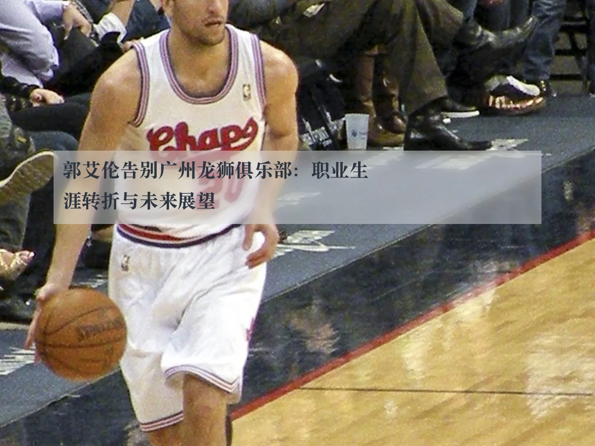 郭艾伦告别广州龙狮俱乐部：职业生涯转折与未来展望