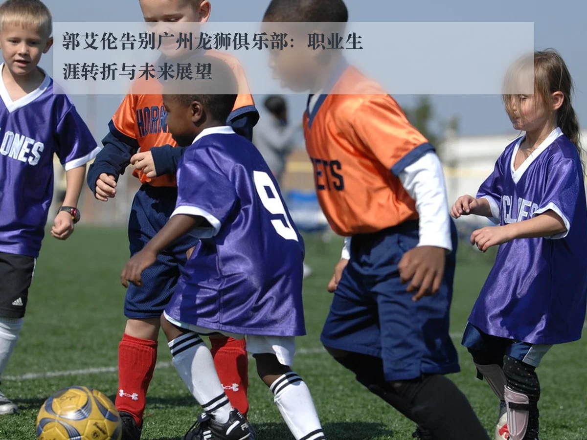 郭艾伦告别广州龙狮俱乐部:职业生涯转折与未来展望